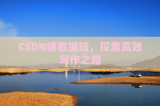 CSDN博客编辑,探索高效写作之路 CSDN博客编辑,探索高效写作之路